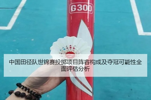 中国田径队世锦赛投掷项目阵容构成及夺冠可能性全面评估分析